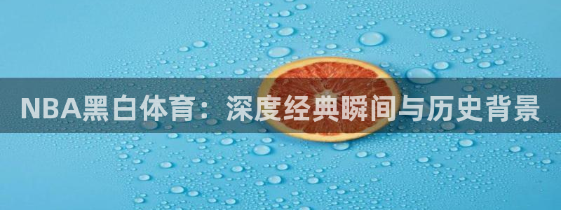 咪咕体育直播：NBA黑白体育：深度经典瞬间与历史背景